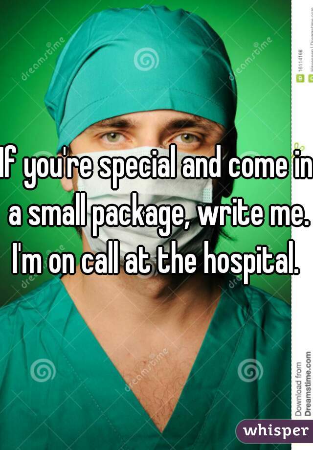 If you're special and come in a small package, write me. I'm on call at the hospital. 