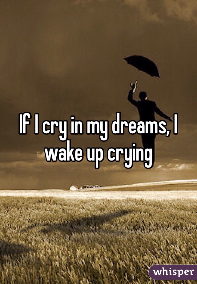 If I cry in my dreams, I wake up crying 