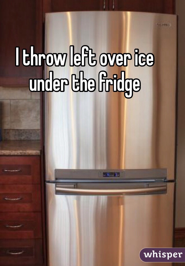 I throw left over ice under the fridge