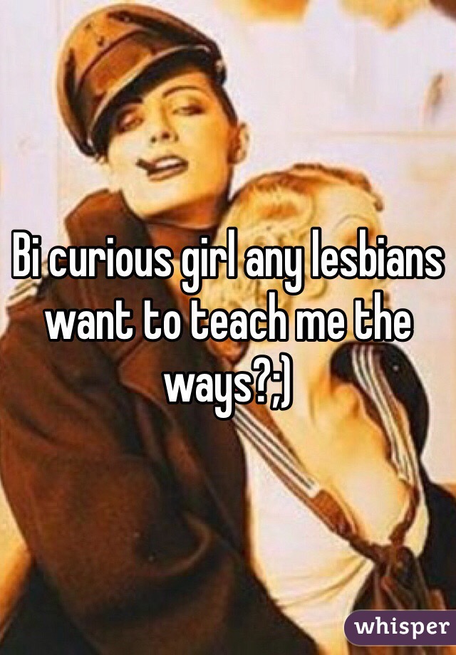 Bi curious girl any lesbians want to teach me the ways?;)