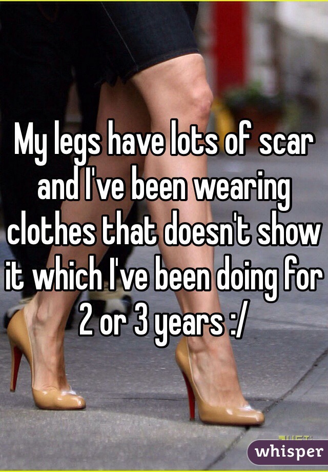 My legs have lots of scar and I've been wearing clothes that doesn't show it which I've been doing for 2 or 3 years :/