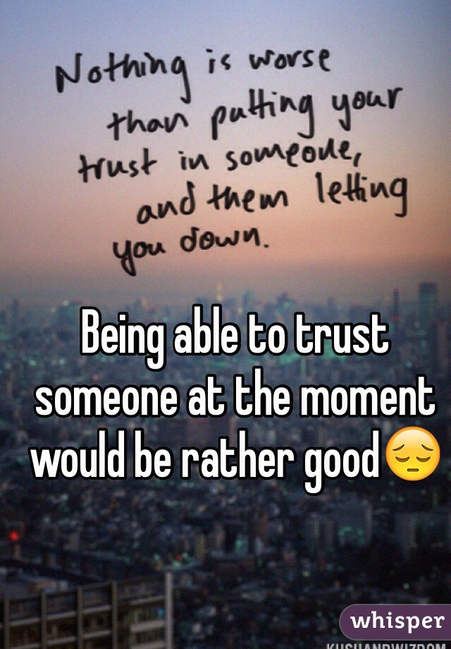 Being able to trust someone at the moment would be rather good😔