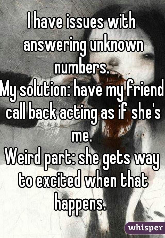 I have issues with answering unknown numbers. 
My solution: have my friend call back acting as if she's me. 
Weird part: she gets way to excited when that happens.  