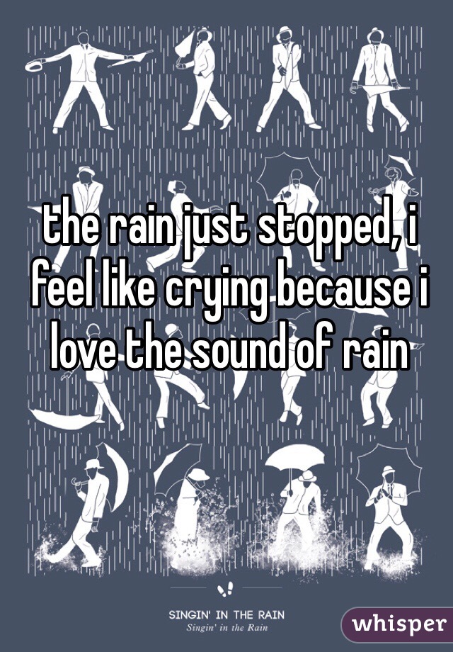 the rain just stopped, i feel like crying because i love the sound of rain