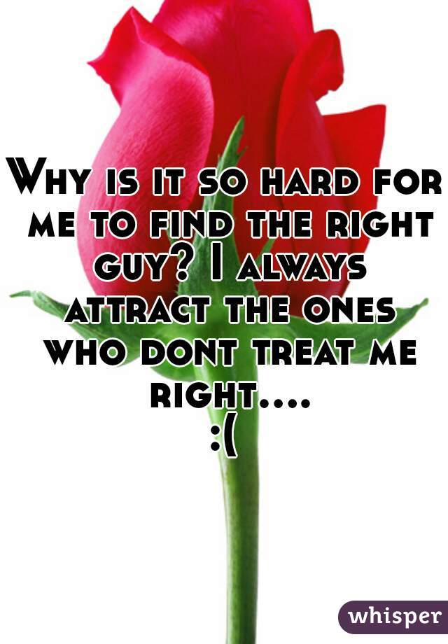 Why is it so hard for me to find the right guy? I always attract the ones who dont treat me right....:(