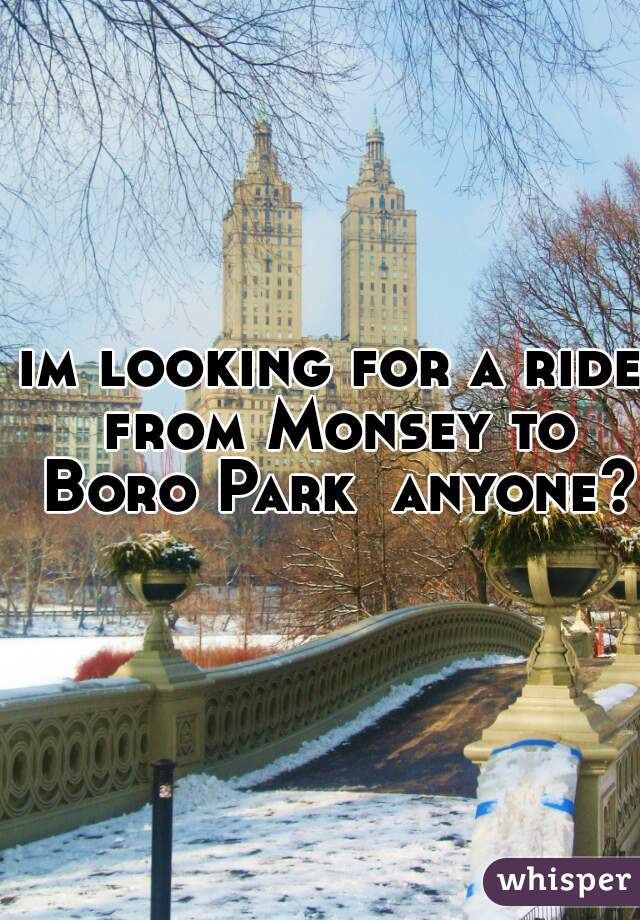 im looking for a ride from Monsey to Boro Park  anyone? 