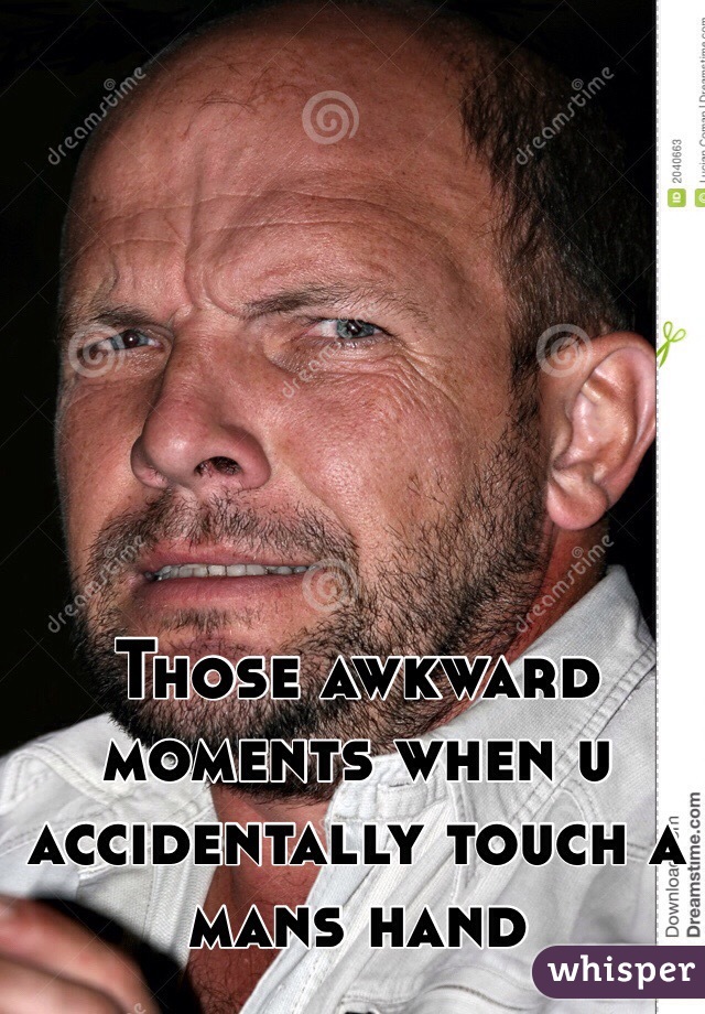 Those awkward moments when u accidentally touch a mans hand 