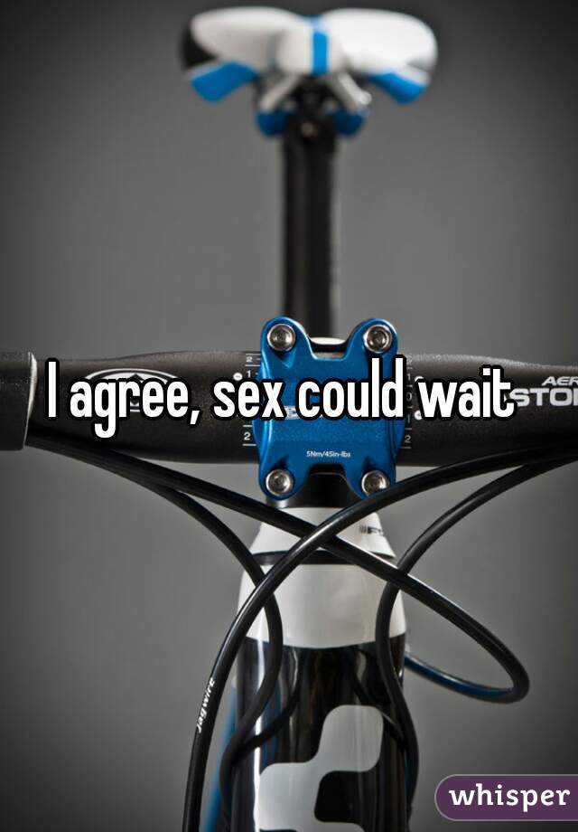 I agree, sex could wait 