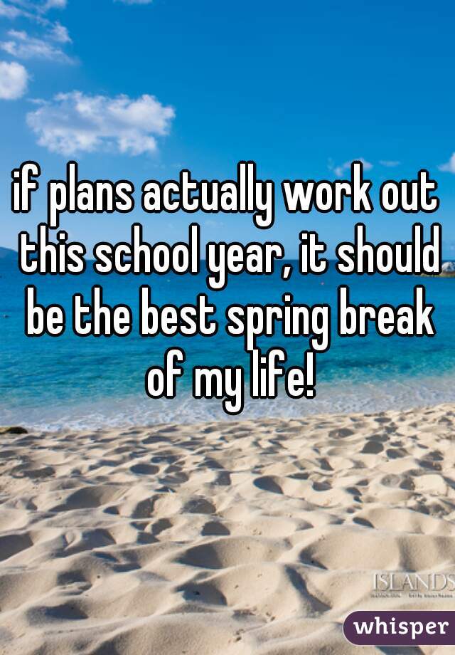 if plans actually work out this school year, it should be the best spring break of my life!
