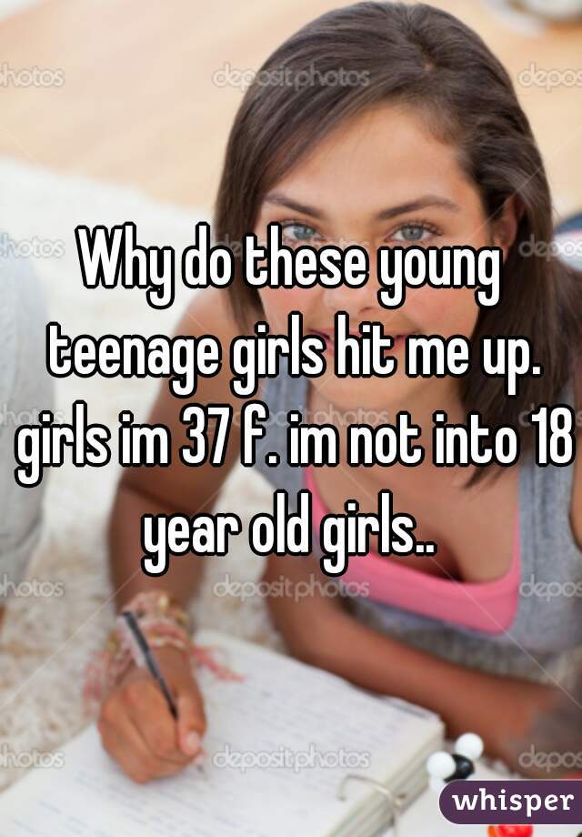 Why do these young teenage girls hit me up. girls im 37 f. im not into 18 year old girls.. 