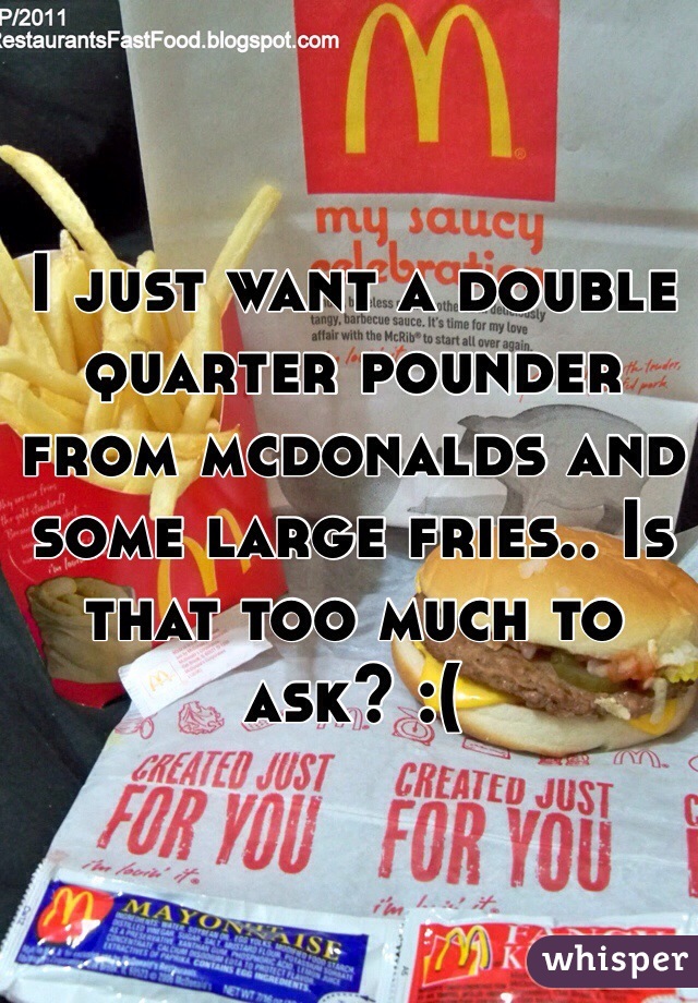 I just want a double quarter pounder from mcdonalds and some large fries.. Is that too much to ask? :(