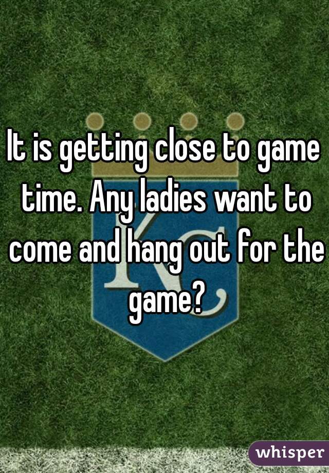It is getting close to game time. Any ladies want to come and hang out for the game?