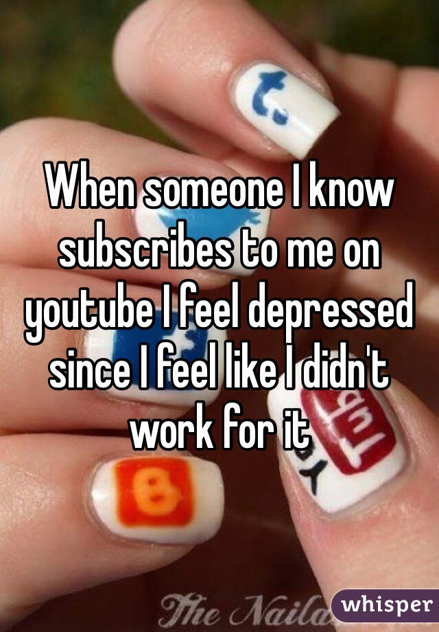 When someone I know subscribes to me on youtube I feel depressed since I feel like I didn't work for it 