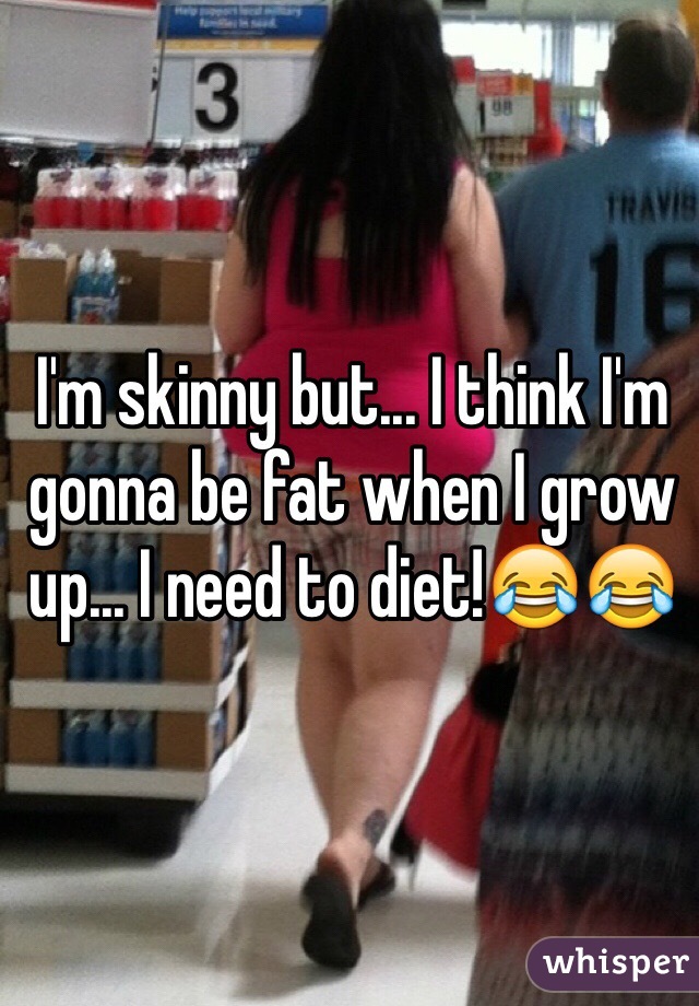I'm skinny but... I think I'm gonna be fat when I grow up... I need to diet!😂😂