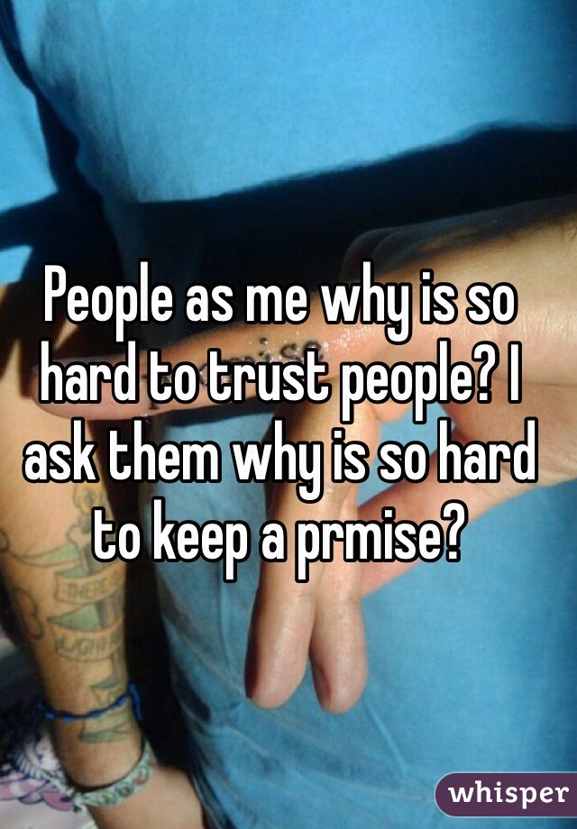 People as me why is so hard to trust people? I ask them why is so hard to keep a prmise?