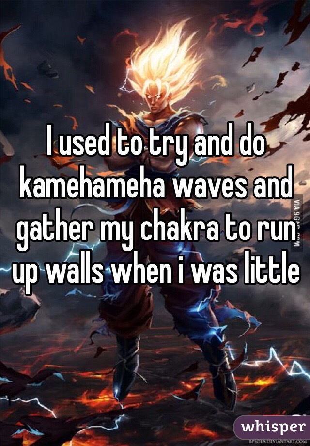 I used to try and do kamehameha waves and gather my chakra to run up walls when i was little