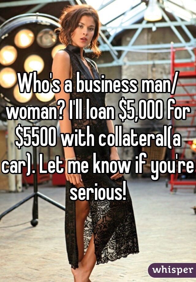 Who's a business man/woman? I'll loan $5,000 for $5500 with collateral(a car). Let me know if you're serious!