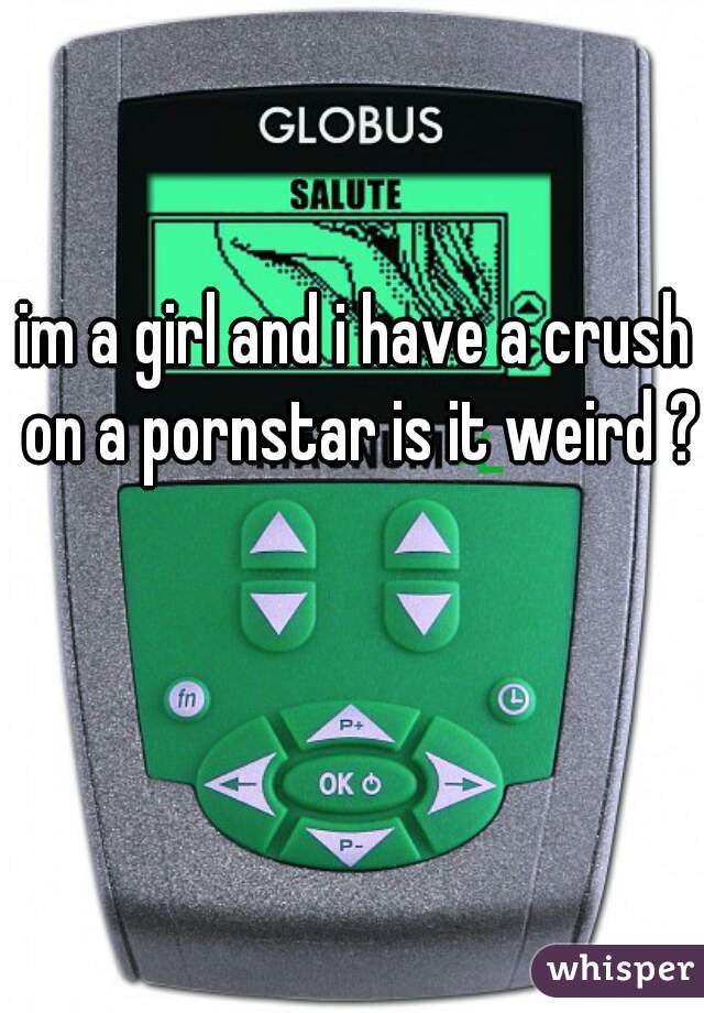 im a girl and i have a crush on a pornstar is it weird ?