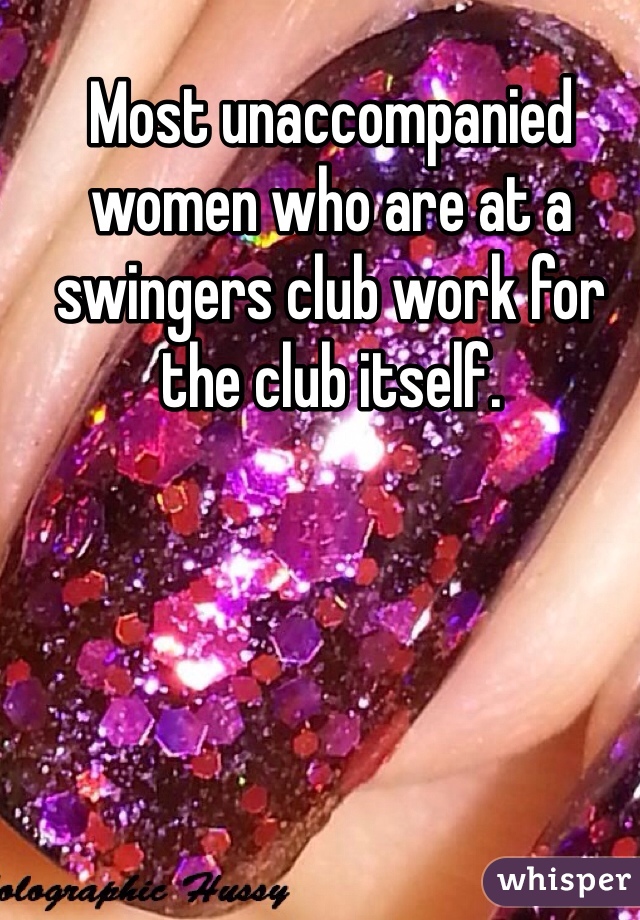 Most unaccompanied women who are at a swingers club work for the club itself.
