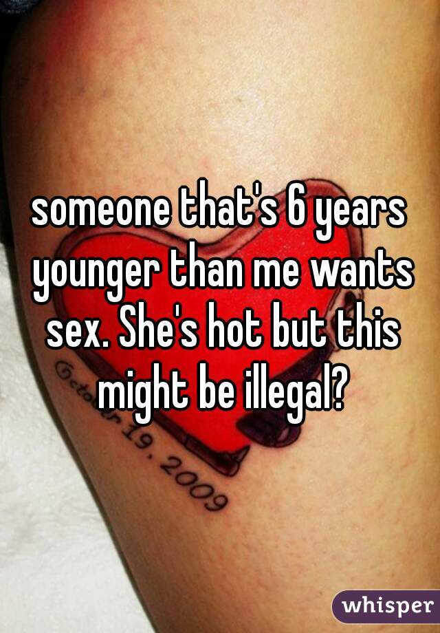 someone that's 6 years younger than me wants sex. She's hot but this might be illegal?