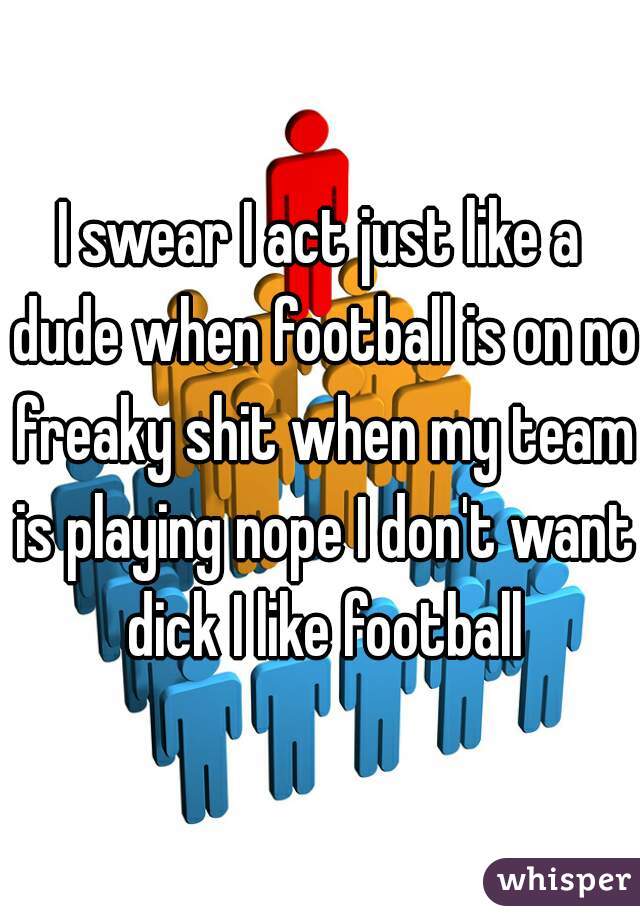 I swear I act just like a dude when football is on no freaky shit when my team is playing nope I don't want dick I like football