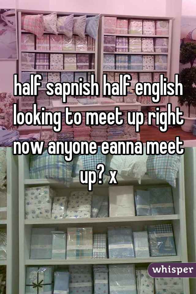 half sapnish half english looking to meet up right now anyone eanna meet up? x
