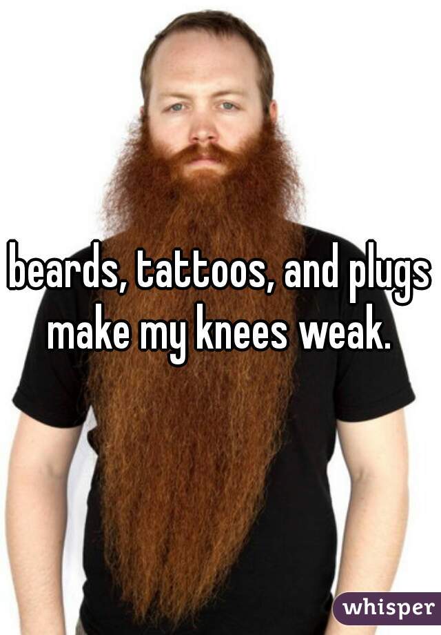 beards, tattoos, and plugs make my knees weak. 