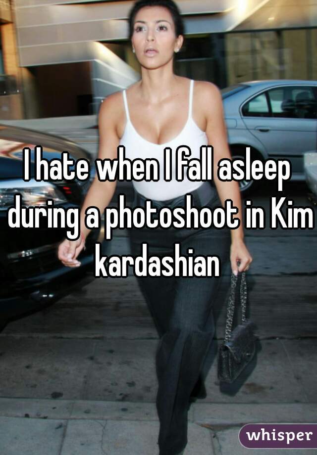 I hate when I fall asleep during a photoshoot in Kim kardashian 