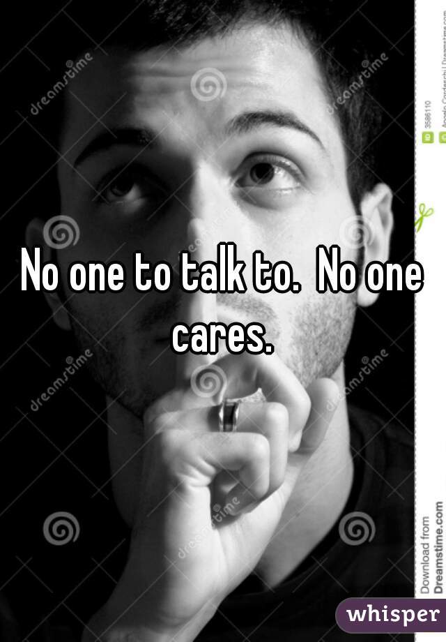 No one to talk to.  No one cares. 
