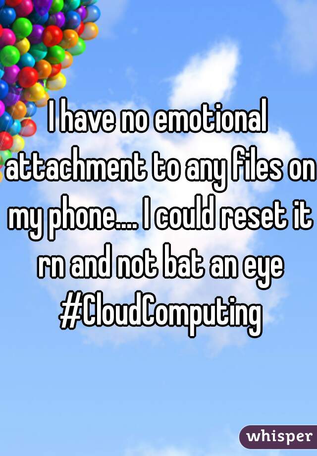 I have no emotional attachment to any files on my phone.... I could reset it rn and not bat an eye #CloudComputing
