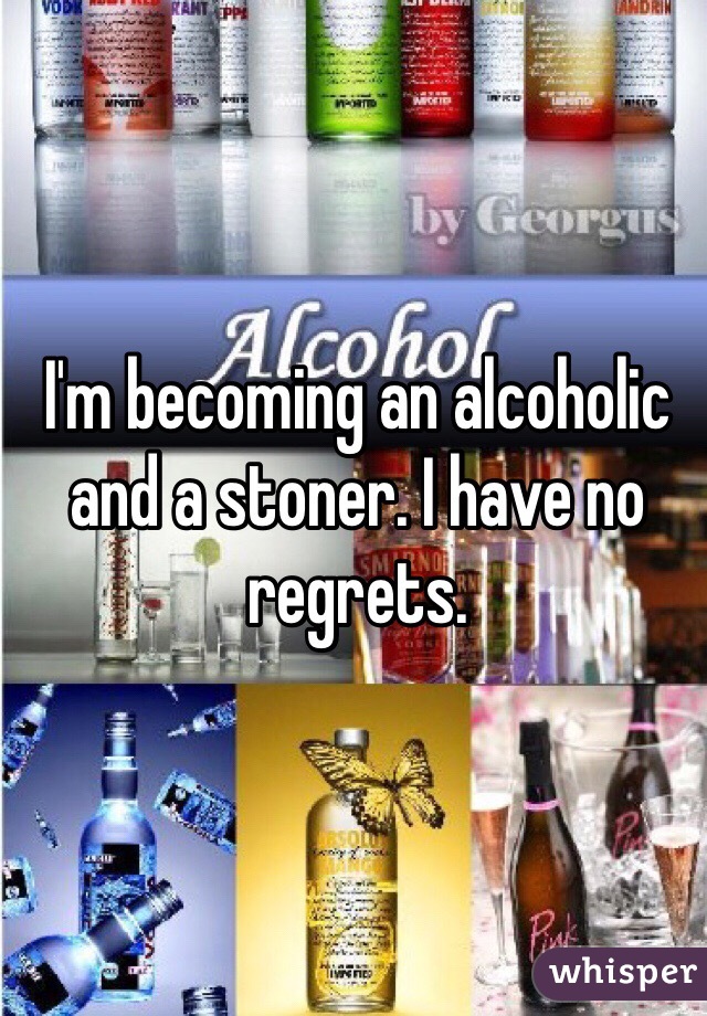 I'm becoming an alcoholic and a stoner. I have no regrets.