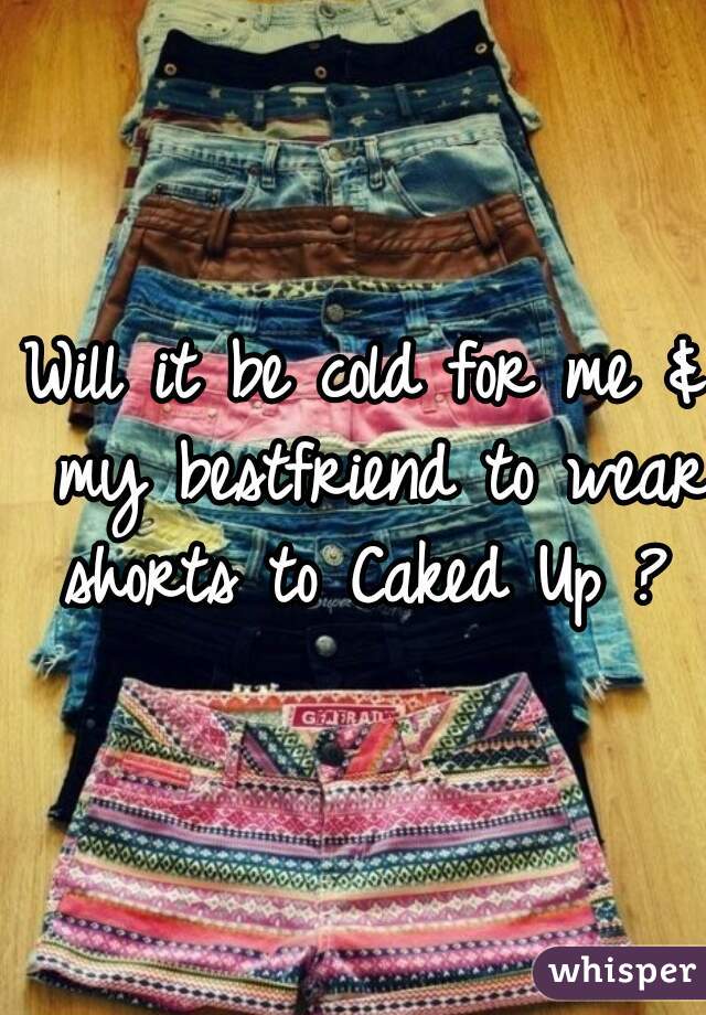 Will it be cold for me & my bestfriend to wear shorts to Caked Up ? 