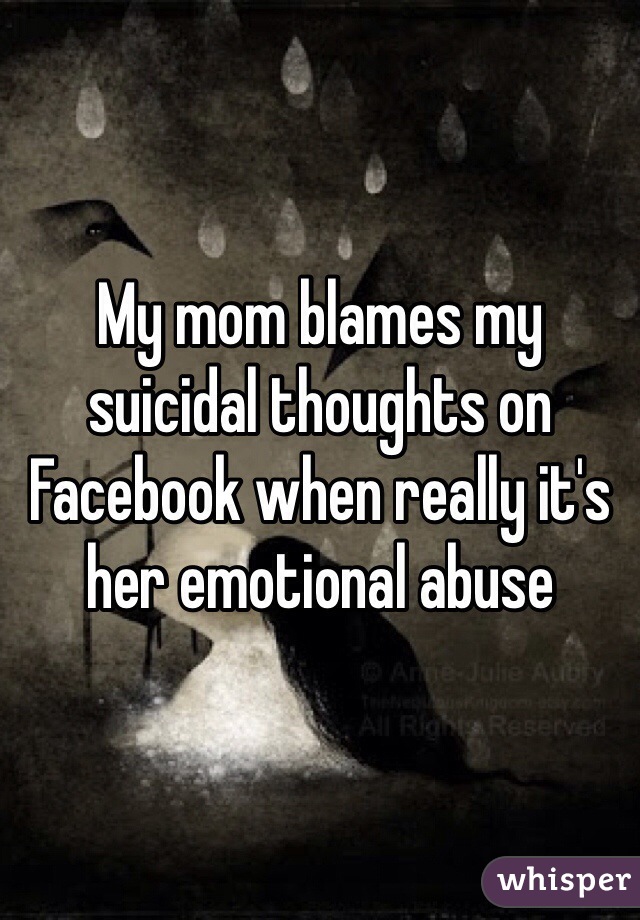My mom blames my suicidal thoughts on Facebook when really it's her emotional abuse