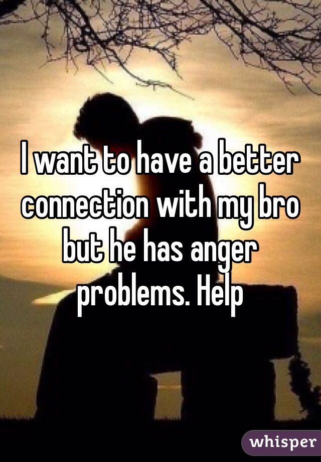 I want to have a better connection with my bro but he has anger problems. Help