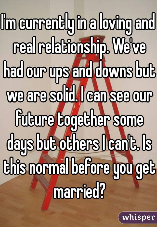 I'm currently in a loving and real relationship. We've had our ups and downs but we are solid. I can see our future together some days but others I can't. Is this normal before you get married?