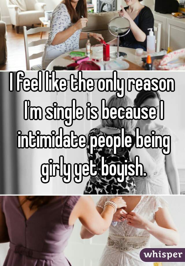 I feel like the only reason I'm single is because I intimidate people being girly yet boyish.