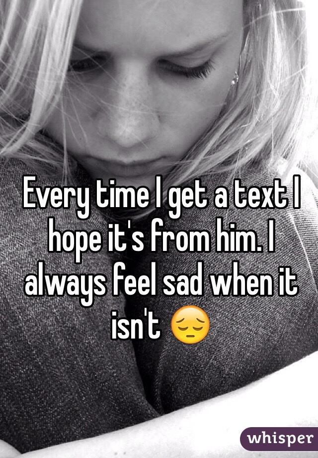 Every time I get a text I hope it's from him. I always feel sad when it isn't 😔 