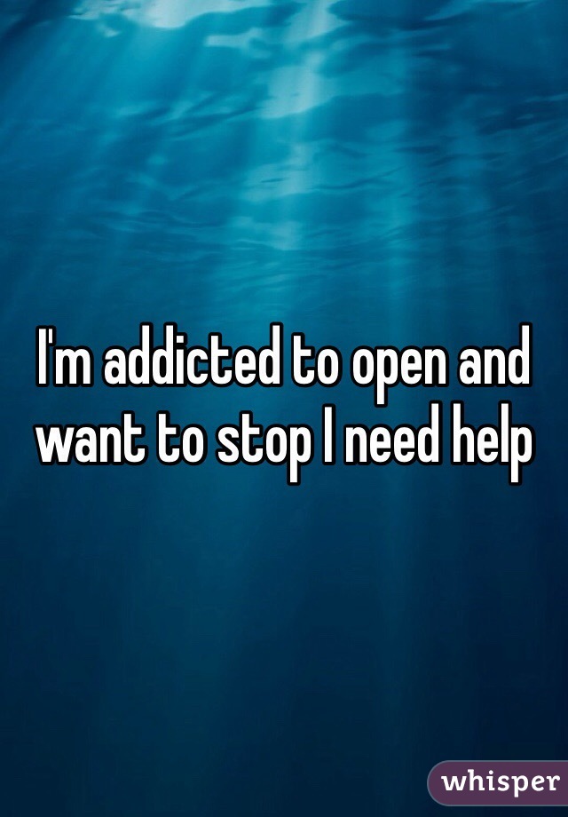 I'm addicted to open and want to stop I need help
