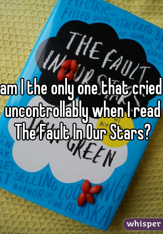 am I the only one that cried uncontrollably when I read The Fault In Our Stars?