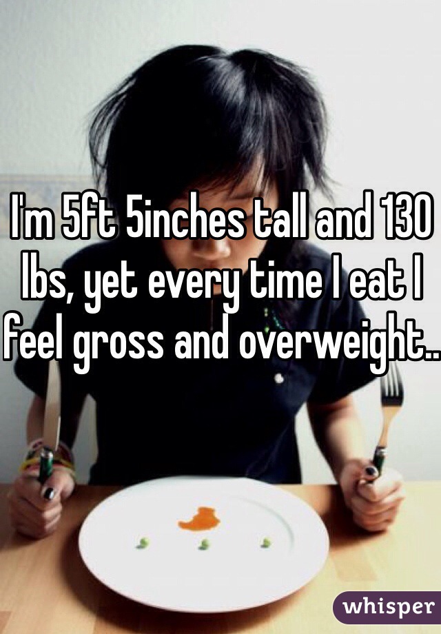 I'm 5ft 5inches tall and 130 lbs, yet every time I eat I feel gross and overweight..