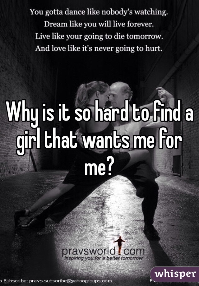 Why is it so hard to find a girl that wants me for me?