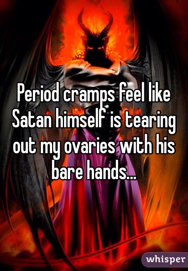 Period cramps feel like Satan himself is tearing out my ovaries with his bare hands...
