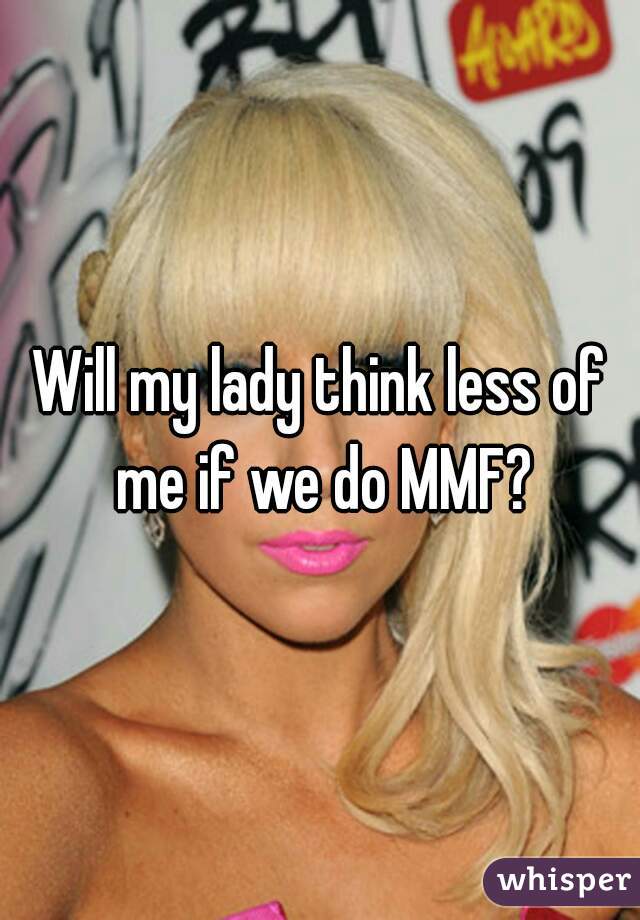 Will my lady think less of me if we do MMF?