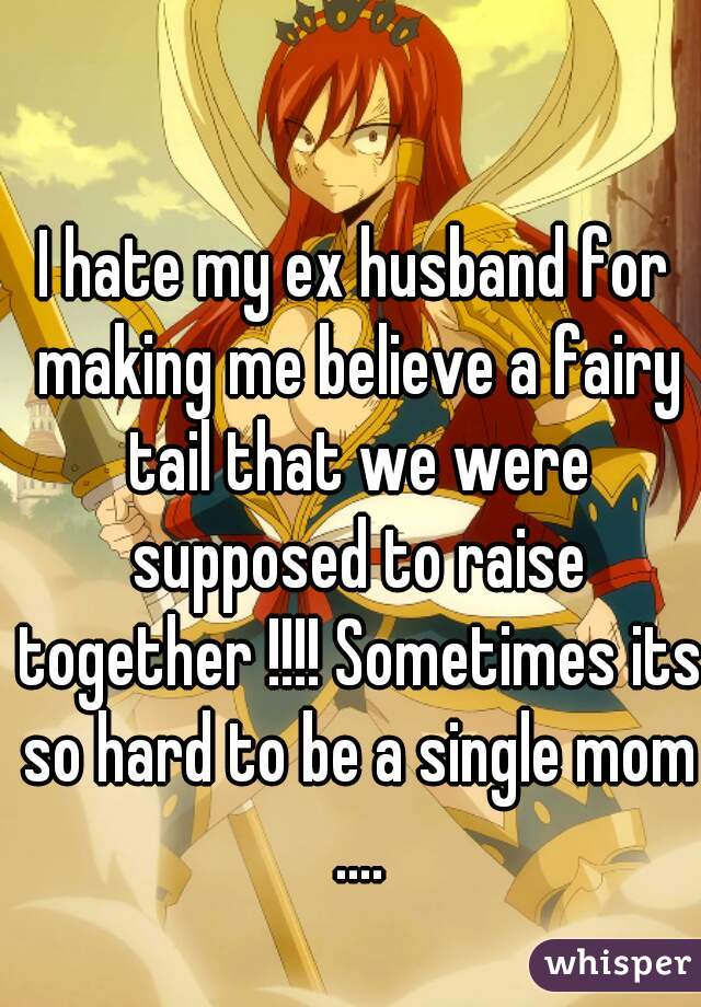 I hate my ex husband for making me believe a fairy tail that we were supposed to raise together !!!! Sometimes its so hard to be a single mom ....