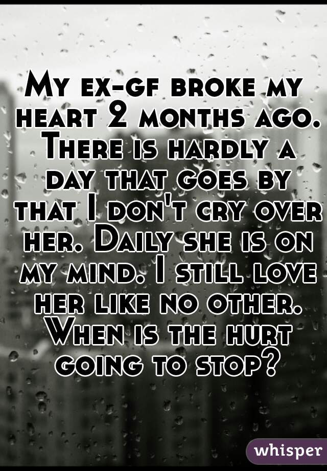 My ex-gf broke my heart 2 months ago. There is hardly a day that goes by that I don't cry over her. Daily she is on my mind. I still love her like no other. When is the hurt going to stop?