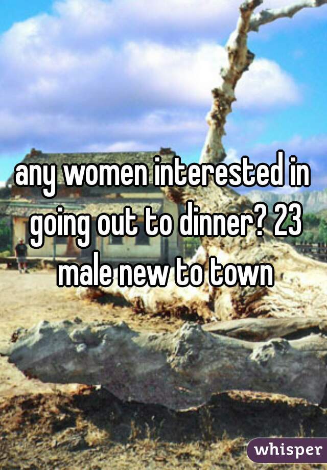 any women interested in going out to dinner? 23 male new to town