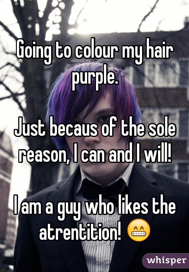 Going to colour my hair purple.

Just becaus of the sole reason, I can and I will!

I am a guy who likes the atrentition! 😁