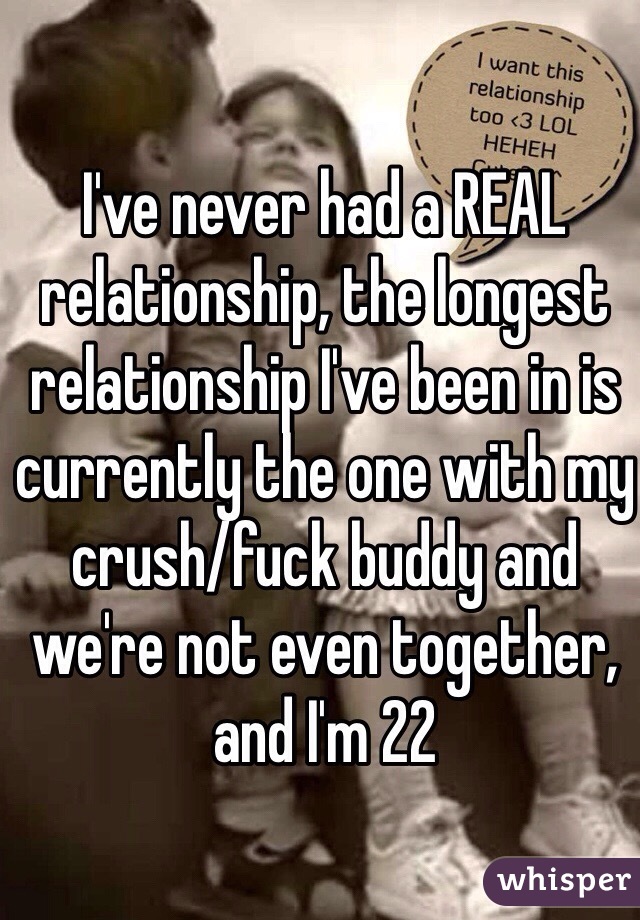 I've never had a REAL relationship, the longest relationship I've been in is currently the one with my crush/fuck buddy and we're not even together, and I'm 22