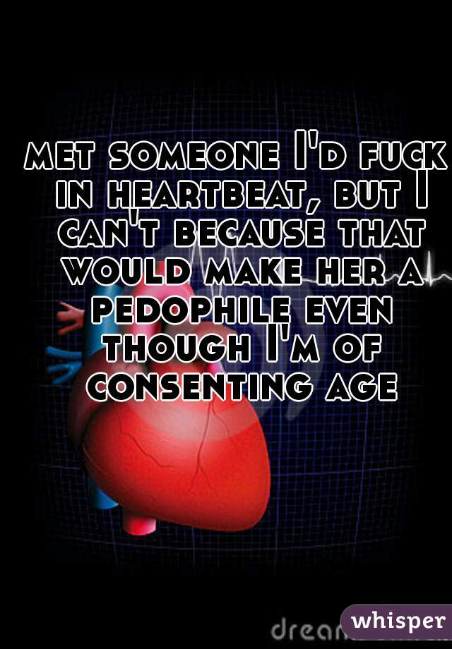met someone I'd fuck in heartbeat, but I can't because that would make her a pedophile even though I'm of consenting age