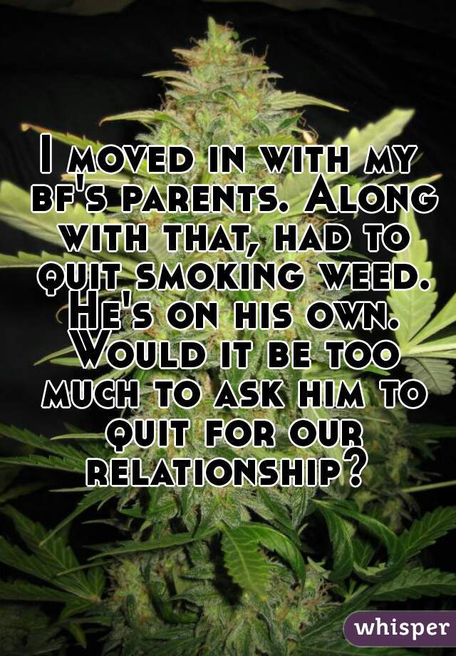 I moved in with my bf's parents. Along with that, had to quit smoking weed. He's on his own. Would it be too much to ask him to quit for our relationship? 
